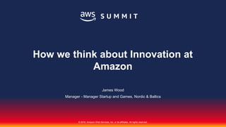 © 2018, Amazon Web Services, Inc. or its affiliates. All rights reserved.
James Wood
Manager - Manager Startup and Games, Nordic & Baltics
How we think about Innovation at
Amazon
 