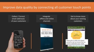 Rio,
exclusive
discount of
20% just for
you. Please
SMS <email
id> space
54432
Improve data quality by connecting all customer touch points
Collect / Correct
email addresses
of your customers
Get Flat 20% OFF
Give Missed Call on
022 3921 9551
and share your details to avail this offer
CALL NOW!
Integrate
offline and online
channels
Get to know more
about your existing
customers
Please tell us a little more about
yourself so we can ensure that our
service is tailored to your needs.
 