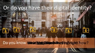 Or do you have their digital identity?
Do you know their Last Name?their last 10 purchases?their next purchase?what they like?what they are tweeting right now?on what device they interact?
 