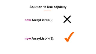 Solution 1: Use capacity
new ArrayList<>(3);
new ArrayList<>();
 