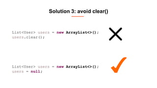 Solution 3: avoid clear()
List<User> users = new ArrayList<>();
users = null;
List<User> users = new ArrayList<>();
users.clear();
 