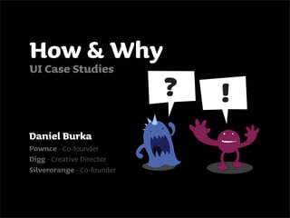 How & Why
UI Case Studies



Daniel Burka
Pownce - Co-founder
Digg - Creative Director
Silverorange - Co-founder
