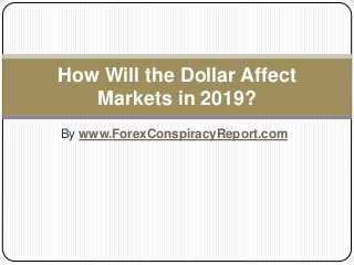 By www.ForexConspiracyReport.com
How Will the Dollar Affect
Markets in 2019?
 