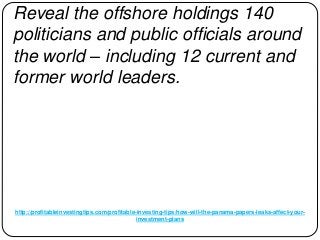 http://profitableinvestingtips.com/profitable-investing-tips/how-will-the-panama-papers-leaks-affect-your-
investment-plans
Reveal the offshore holdings 140
politicians and public officials around
the world – including 12 current and
former world leaders.
 