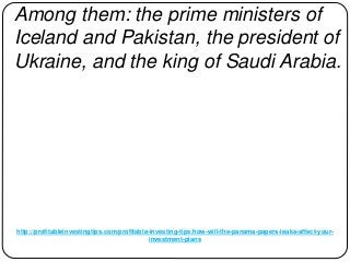 http://profitableinvestingtips.com/profitable-investing-tips/how-will-the-panama-papers-leaks-affect-your-
investment-plans
Among them: the prime ministers of
Iceland and Pakistan, the president of
Ukraine, and the king of Saudi Arabia.
 