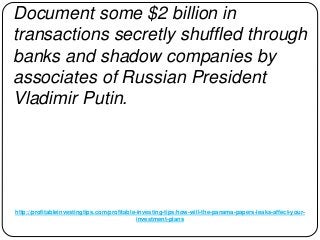 http://profitableinvestingtips.com/profitable-investing-tips/how-will-the-panama-papers-leaks-affect-your-
investment-plans
Document some $2 billion in
transactions secretly shuffled through
banks and shadow companies by
associates of Russian President
Vladimir Putin.
 