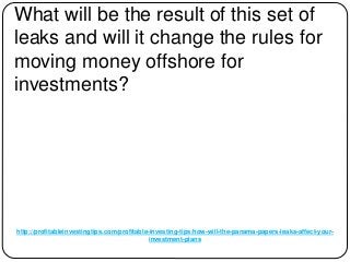 http://profitableinvestingtips.com/profitable-investing-tips/how-will-the-panama-papers-leaks-affect-your-
investment-plans
What will be the result of this set of
leaks and will it change the rules for
moving money offshore for
investments?
 