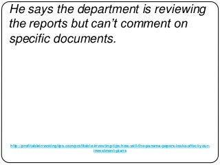 http://profitableinvestingtips.com/profitable-investing-tips/how-will-the-panama-papers-leaks-affect-your-
investment-plans
He says the department is reviewing
the reports but can’t comment on
specific documents.
 