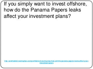 http://profitableinvestingtips.com/profitable-investing-tips/how-will-the-panama-papers-leaks-affect-your-
investment-plans
If you simply want to invest offshore,
how do the Panama Papers leaks
affect your investment plans?
 