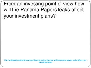 http://profitableinvestingtips.com/profitable-investing-tips/how-will-the-panama-papers-leaks-affect-your-
investment-plans
From an investing point of view how
will the Panama Papers leaks affect
your investment plans?
 