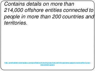 http://profitableinvestingtips.com/profitable-investing-tips/how-will-the-panama-papers-leaks-affect-your-
investment-plans
Contains details on more than
214,000 offshore entities connected to
people in more than 200 countries and
territories.
 