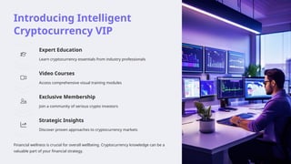 Introducing Intelligent
Cryptocurrency VIP
Expert Education
Learn cryptocurrency essentials from industry professionals
Video Courses
Access comprehensive visual training modules
Exclusive Membership
Join a community of serious crypto investors
Strategic Insights
Discover proven approaches to cryptocurrency markets
Financial wellness is crucial for overall wellbeing. Cryptocurrency knowledge can be a
valuable part of your financial strategy.
 