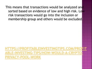This means that transactions would be analyzed and
sorted based on evidence of low and high risk. Low
risk transactions would go into the inclusion or
membership group and others would be excluded.
 