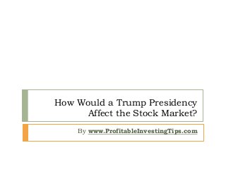 How Would a Trump Presidency
Affect the Stock Market?
By www.ProfitableInvestingTips.com
 