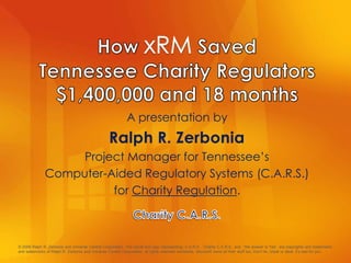 A presentation by
Project Manager for Tennessee‟s
Computer-Aided Regulatory Systems (C.A.R.S.)
for Charity Regulation.
© 2008 Ralph R. Zerbonia and Universe Central Corporation. The words and logo representing: C.A.R.S. ; Charity C.A.R.S.; and “the answer is Yes” are copyrights and trademarks
and salesmarks of Ralph R. Zerbonia and Universe Central Corporation, all rights reserved worldwide. Microsoft owns all their stuff too. Don’t lie, cheat or steal, it’s bad for you.
 