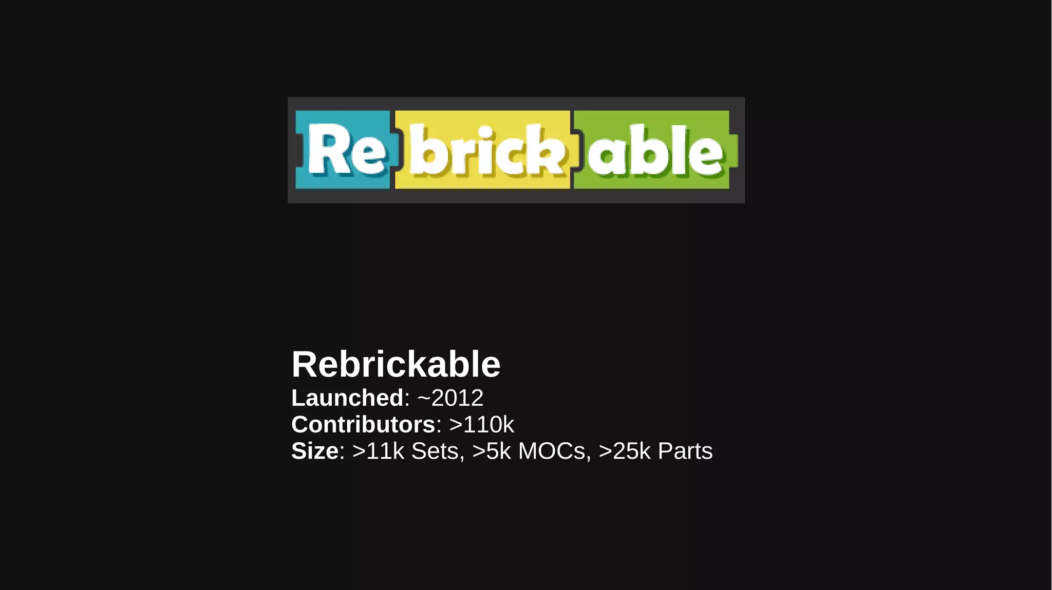 Rebrickable
Launched: ~2012
Contributors: >110k
Size: >11k Sets, >5k MOCs, >25k Parts