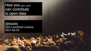 How you (yes, you!)
can contribute
to open data
@ldodds
ODI Lunchtime Lecture
2017-06-23
 