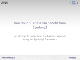 how your business can benefit from Symfony2 an attempt to understand the business value of using the Symfony2 framework 