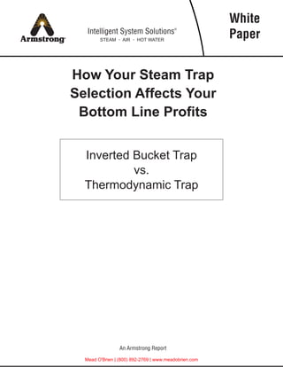 How Your Steam Trap
Selection Affects Your
Bottom Line Profits
White
Paper
Inverted Bucket Trap
vs.
Thermodynamic Trap
Intelligent System Solutions®
STEAM • AIR • HOT WATER
An Armstrong Report
Mead O'Brien | (800) 892-2769 | www.meadobrien.com
 
