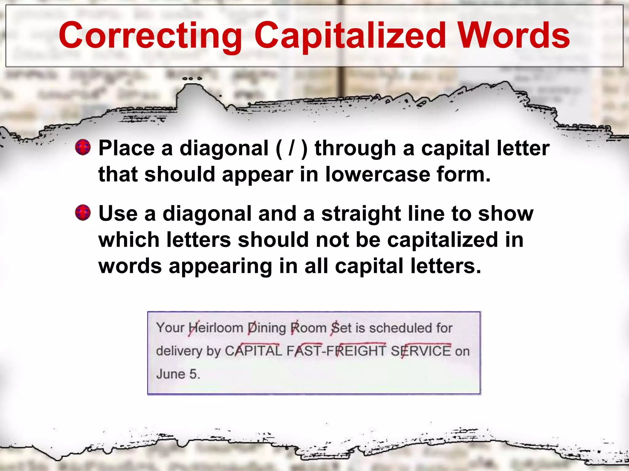Correcting Capitalized Words
Place a diagonal ( / ) through a capital letter
that should appear in lowercase form.
Use a diagonal and a straight line to show
which letters should not be capitalized in
words appearing in all capital letters.
 