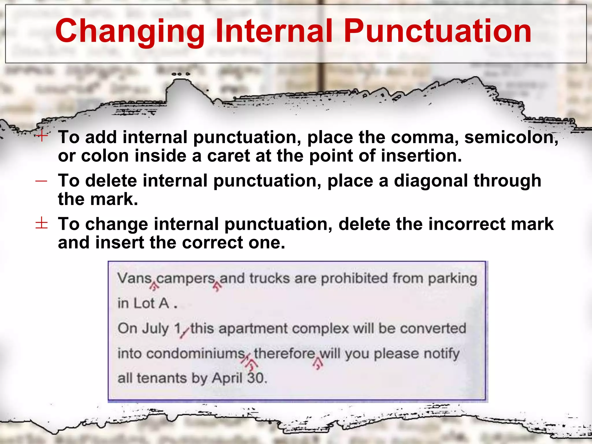 Changing Internal Punctuation
+ To add internal punctuation, place the comma, semicolon,
or colon inside a caret at the point of insertion.
– To delete internal punctuation, place a diagonal through
the mark.
± To change internal punctuation, delete the incorrect mark
and insert the correct one.
 
