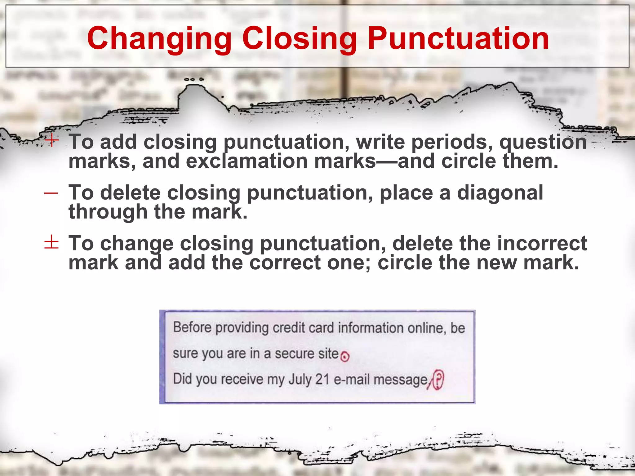 Changing Closing Punctuation
+ To add closing punctuation, write periods, question
marks, and exclamation marks—and circle them.
– To delete closing punctuation, place a diagonal
through the mark.
± To change closing punctuation, delete the incorrect
mark and add the correct one; circle the new mark.
 