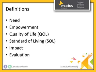 Definitions 
• Need 
• Empowerment 
• Quality of Life (QOL) 
• Standard of Living (SOL) 
• Impact 
• Evaluation 
 