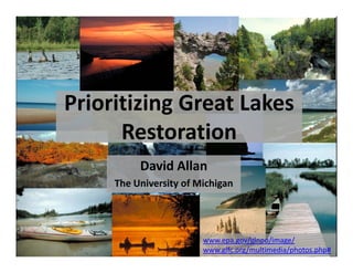 Prioritizing Great Lakes 
      Restoration
          David Allan
     The University of Michigan
                  y         g




                        www.epa.gov/glnpo/image/
                        www.glfc.org/multimedia/photos.php#
 