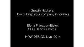 Growth Hackers.
How to keep your company innovative.
!
Elena Flanagan-Eister,
CEO DepositPhotos
!
HOW DESIGN Live 2014
 