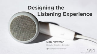 Designing the 
Listening Experience
Dan Newman
Deputy Creative Director
@creativenewman
Photo by Emil Kabanov
 