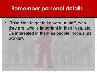 Remember personal details : 

• Take time to get to know your staff, who
  they are, who is important in their lives, etc.
  Be interested in them as people, not just as
  workers
 