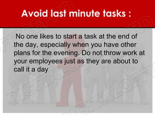 Avoid last minute tasks : 

 No one likes to start a task at the end of
the day, especially when you have other
plans for the evening. Do not throw work at
your employees just as they are about to
call it a day
 