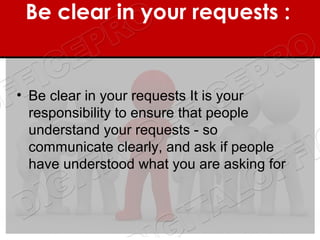 Be clear in your requests : 

 
• Be clear in your requests It is your
  responsibility to ensure that people
  understand your requests - so
  communicate clearly, and ask if people
  have understood what you are asking for
 