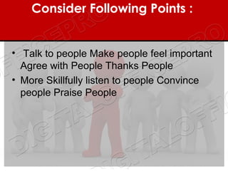 Consider Following Points : 


• Talk to people Make people feel important
  Agree with People Thanks People
• More Skillfully listen to people Convince
  people Praise People
 