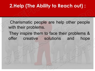 2.Help (The Ability to Reach out) : 


 Charismatic people are help other people
with their problems.
They inspire them to face their problems &
offer creative solutions and hope
 