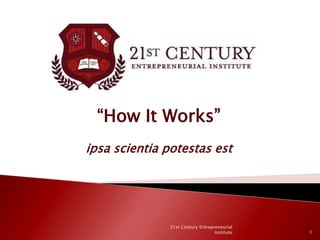 “How It Works”ipsa scientia potestas est 1 21st Century Entrepreneurial Institute 