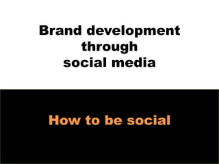 Brand development
     through
   social media



 How to be social
 