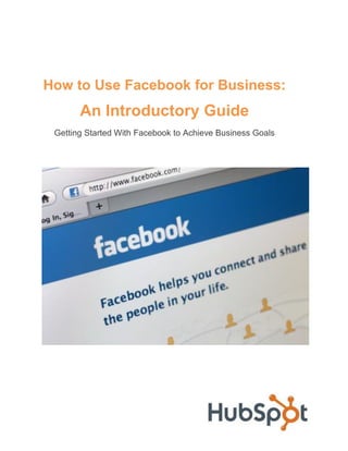How to Use Facebook for Business:
       An Introductory Guide
 Getting Started With Facebook to Achieve Business Goals
 