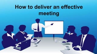 How to deliver an effective
meeting
 
