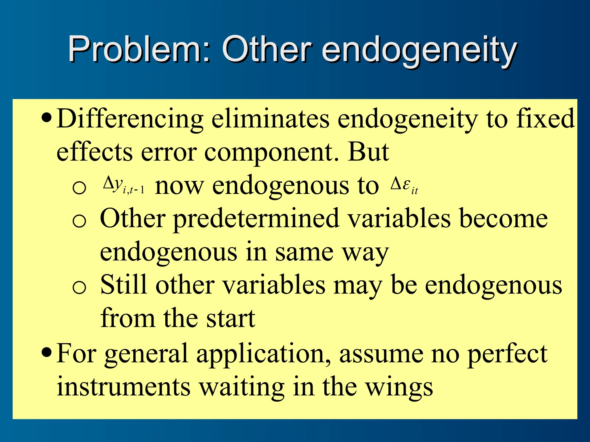 Differencing eliminates endogeneity to fixed
effects error component. But
o 1
, 
 t
i
y now endogenous to it


o Other predetermined variables become
endogenous in same way
o Still other variables may be endogenous
from the start
For general application, assume no perfect
instruments waiting in the wings
Problem: Other endogeneity
Problem: Other endogeneity
 
