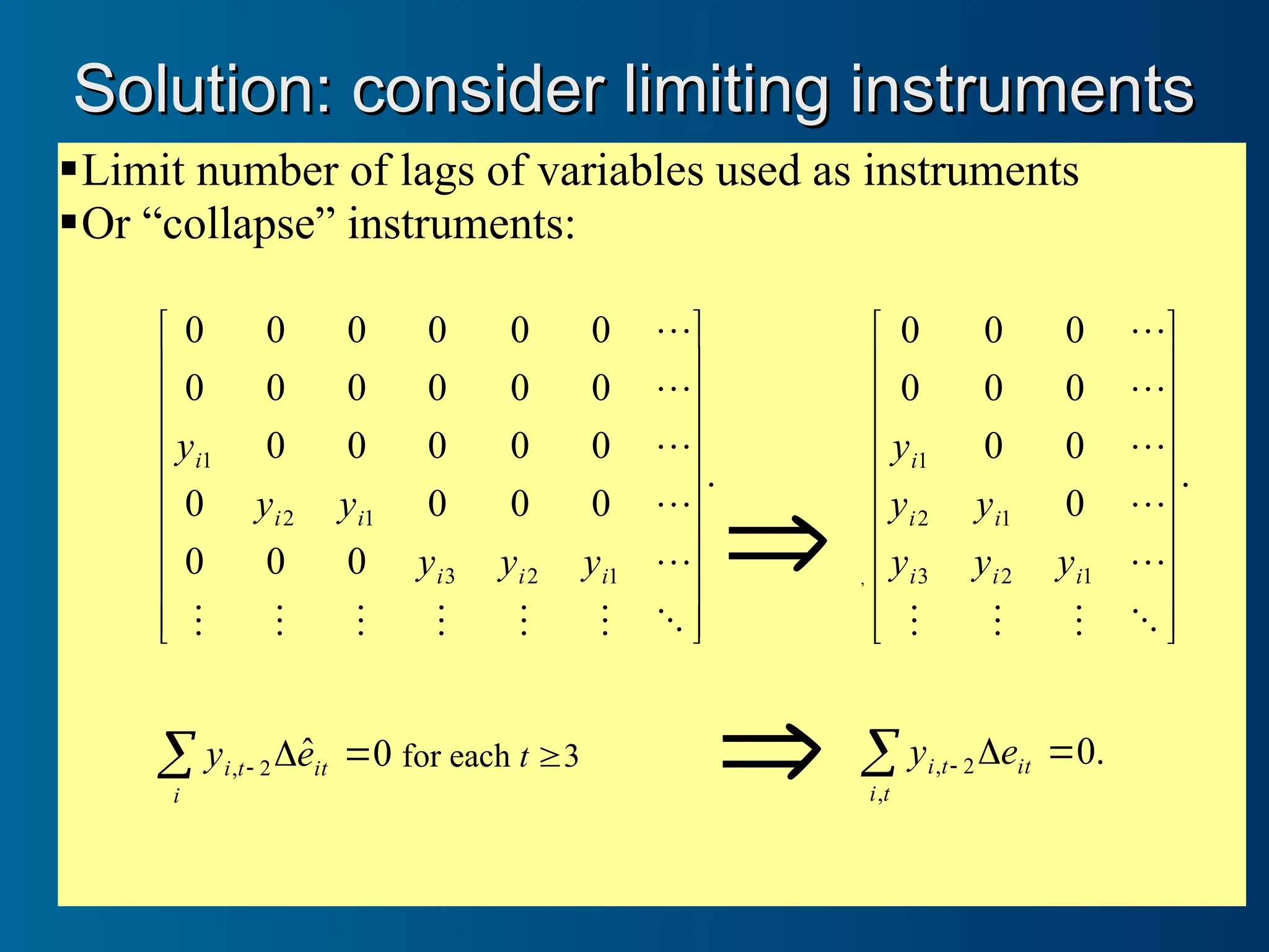 Limit number of lags of variables used as instruments
Or “collapse” instruments:
.
0
0
0
0
0
0
0
0
0
0
0
0
0
0
0
0
0
0
0
0
0
0
0
0
1
2
3
1
2
1
































i
i
i
i
i
i
y
y
y
y
y
y
 ,
.
0
0
0
0
0
0
0
0
0
1
2
3
1
2
1





























i
i
i
i
i
i
y
y
y
y
y
y
0
ˆ
2
, 

  it
i
t
i e
y for each t 3
 .
0
,
2
, 

  it
t
i
t
i e
y
Solution: consider limiting instruments
Solution: consider limiting instruments
 