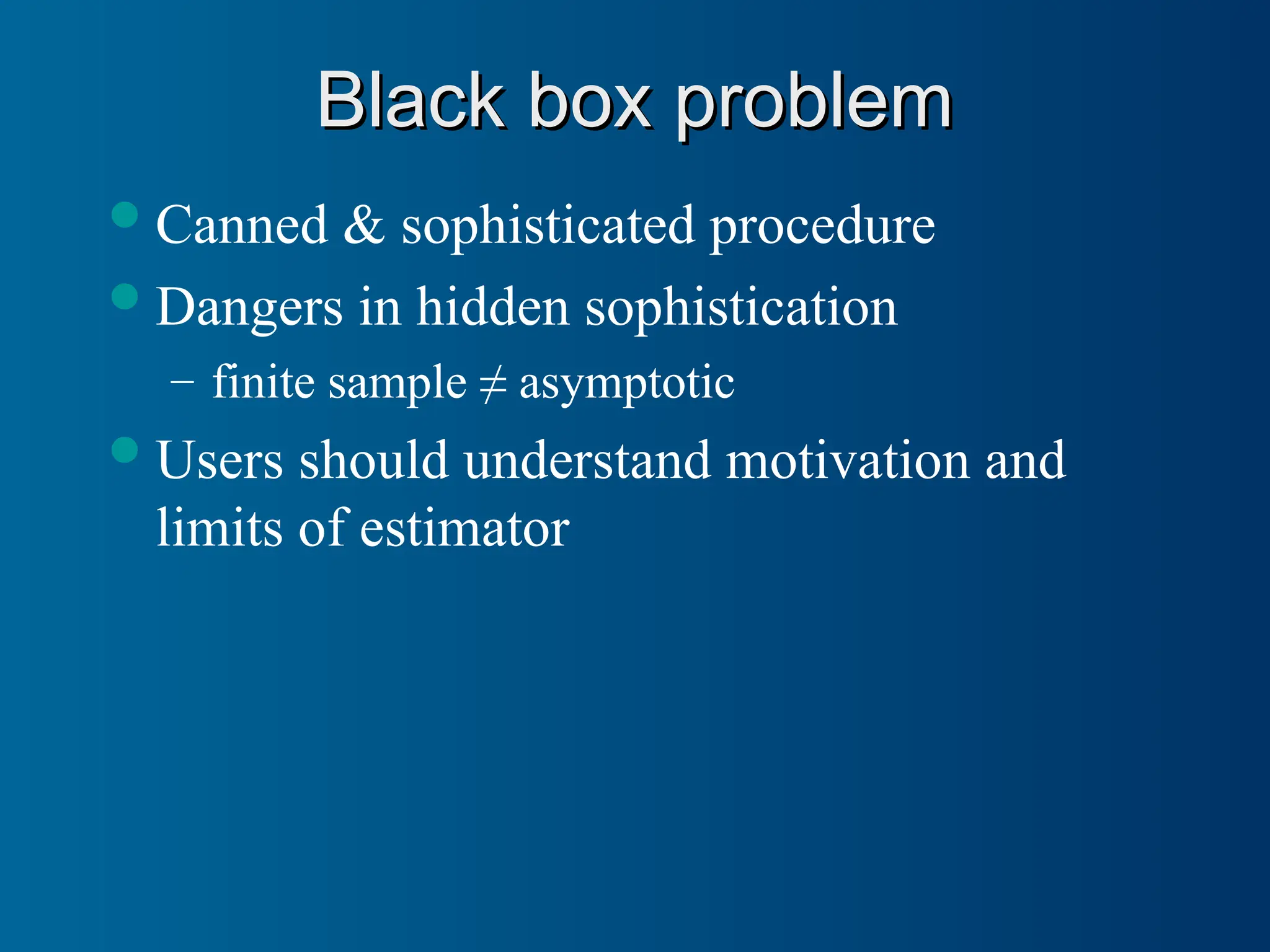 Black box problem
Black box problem
Canned & sophisticated procedure
Dangers in hidden sophistication
– finite sample ≠ asymptotic
Users should understand motivation and
limits of estimator
 