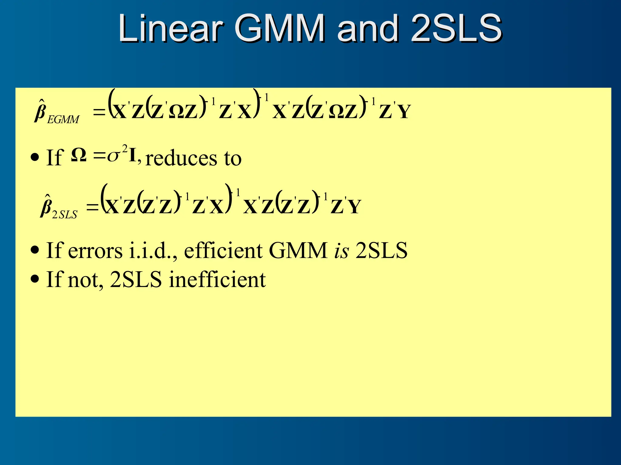 Linear GMM and 2SLS
Linear GMM and 2SLS
 
    Y
Z
Z
Ω
Z
Z
X
X
Z
Z
Ω
Z
Z
X '
1
'
'
1
'
1
'
'
ˆ 



EGMM
β
 If ,
2
I
Ω 
 reduces to
 
    Y
Z
Z
Z
Z
X
X
Z
Z
Z
Z
X '
1
'
'
1
'
1
'
'
2
ˆ 



SLS
β
 If errors i.i.d., efficient GMM is 2SLS
 If not, 2SLS inefficient
 