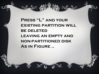 Press “L” and your
existing partition will
be deleted
leaving an empty and
non-partitioned disk
As in Figure ..
 