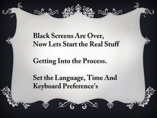 Black Screens Are Over,
Now Lets Start the Real Stuff

Getting Into the Process.

Set the Language, Time And
Keyboard Preference's
 