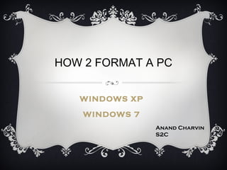 HOW 2 FORMAT A PC


   WINDOWS XP

    WINDOWS 7
                Anand Charvin
                S2C
 