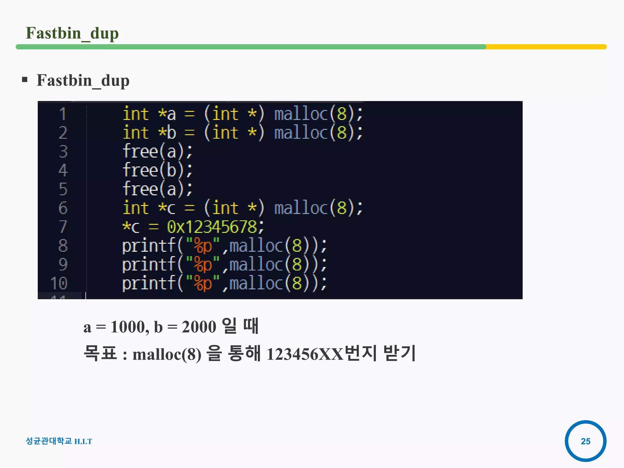 25
 Fastbin_dup
a = 1000, b = 2000 일 때
목표 : malloc(8) 을 통해 123456XX번지 받기
Fastbin_dup
성균관대학교 H.I.T
 