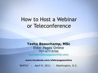 How to Host a Webinar
or Teleconference
Tasha Beauchamp, MSc
Elder Pages Online
707-477-0700
tasha@elderpagesonline.com
www.facebook.com/elderpagesonline
NHPCO - April 9, 2011 - Washington, D.C.
 