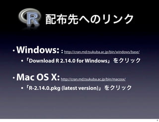 • Windows: : http://cran.md.tsukuba.ac.jp/bin/windows/base/
   • Download R 2.14.0 for Windows

• Mac OS X: http://cran.md.tsukuba.ac.jp/bin/macosx/
   • R-2.14.0.pkg (latest version)



                                                              4
 