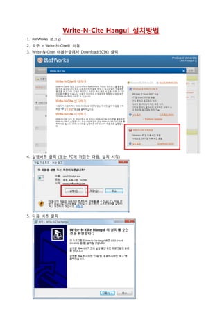 Write-N-Cite Hangul 설치방법
1. RefWorks 로그인
2. 도구 > Write-N-Cite로 이동
3. Write-N-Citer 아래한글에서 Download(503K) 클릭
4. 실행버튼 클릭 (또는 PC에 저장한 다음, 설치 시작)
5. 다음 버튼 클릭
 
